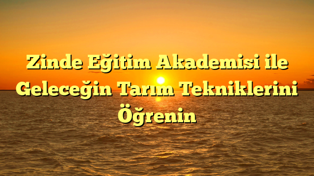 Zinde Eğitim Akademisi ile Geleceğin Tarım Tekniklerini Öğrenin